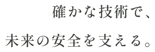 確かな技術で、未来の安全を支える。
